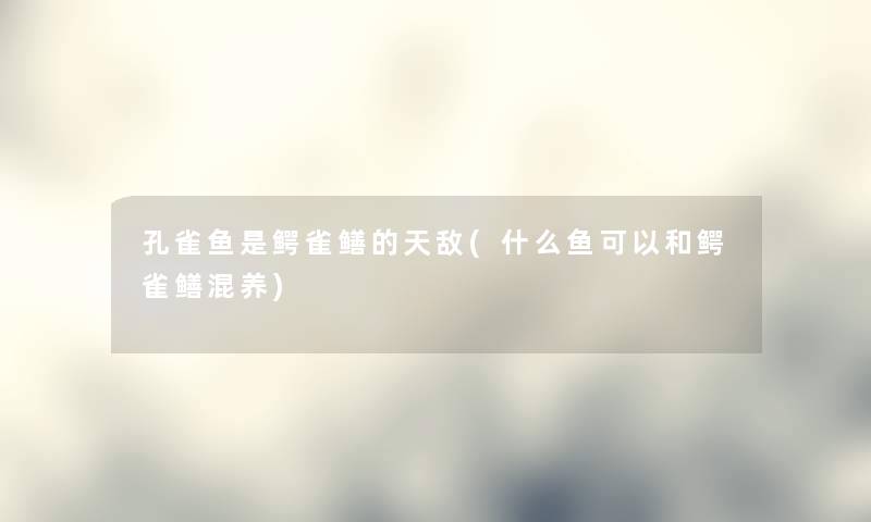 孔雀鱼是鳄雀鳝的天敌(什么鱼可以和鳄雀鳝混养) 孔雀鱼是鳄雀鳝的天敌(什么鱼可以和鳄雀鳝混养)