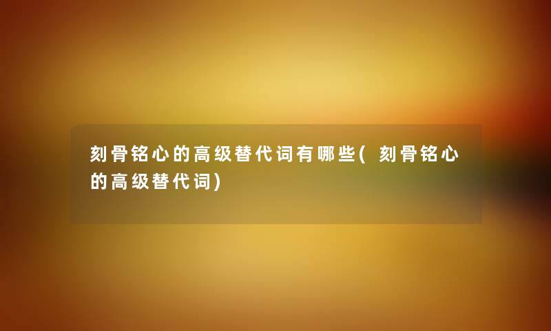 刻骨铭心的高级替代词有哪些(刻骨铭心的高级替代词) 刻骨铭心的高级替代词有哪些(刻骨铭心的高级替代词)