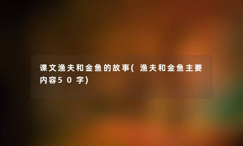 课文渔夫和金鱼的故事(渔夫和金鱼主要内容50字) 课文渔夫和金鱼的故事(渔夫和金鱼主要内容50字)