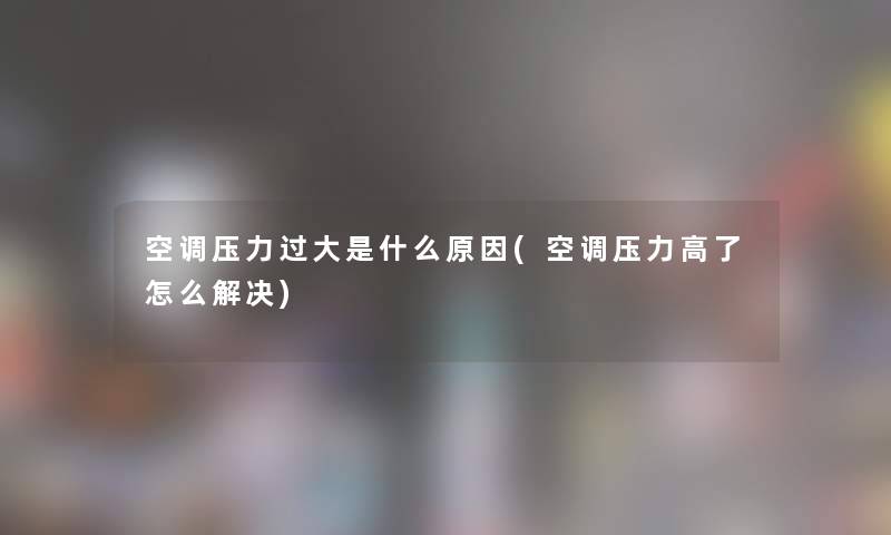 空调压力过大是什么原因(空调压力高了怎么解决) 空调压力过大是什么原因(空调压力高了怎么解决)