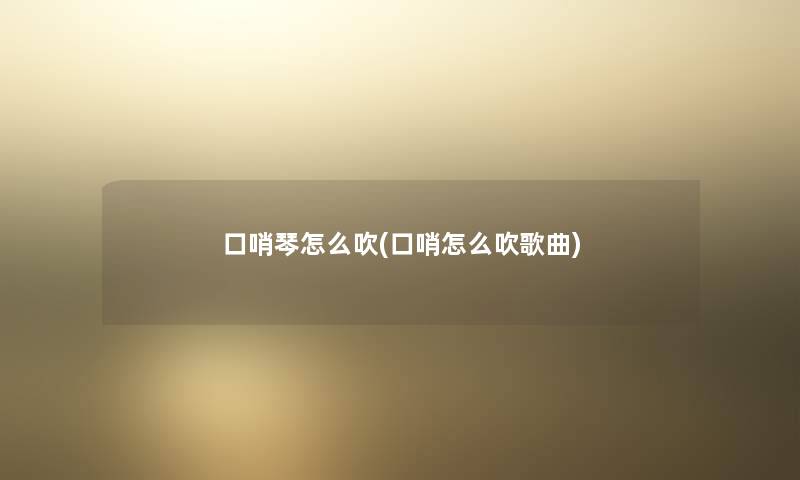 口哨琴怎么吹(口哨怎么吹歌曲) 口哨琴怎么吹(口哨怎么吹歌曲)