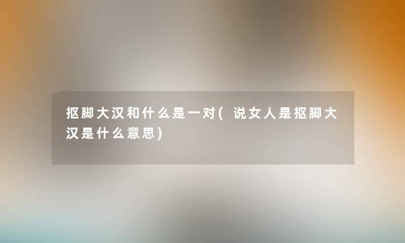 抠脚大汉和什么是一对(说女人是抠脚大汉是什么意思) 抠脚大汉和什么是一对(说女人是抠脚大汉是什么意思)