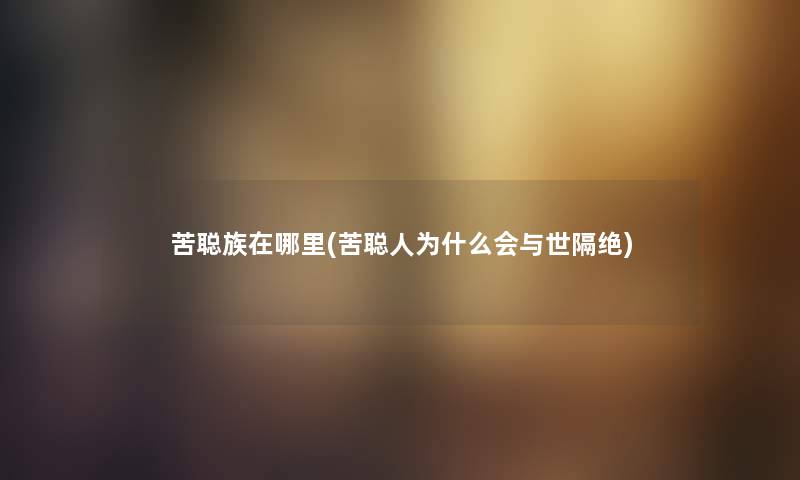 苦聪族在哪里(苦聪人为什么会与世隔绝) 苦聪族在哪里(苦聪人为什么会与世隔绝)