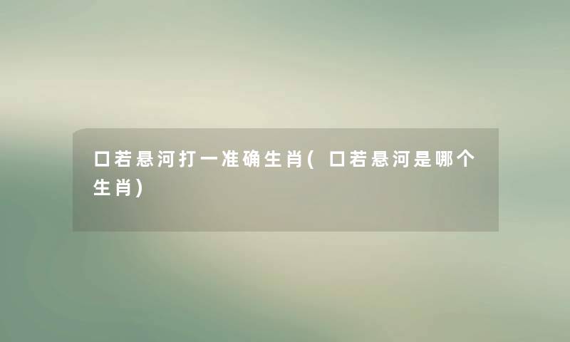 口若悬河打一准确生肖(口若悬河是哪个生肖) 口若悬河打一准确生肖(口若悬河是哪个生肖)
