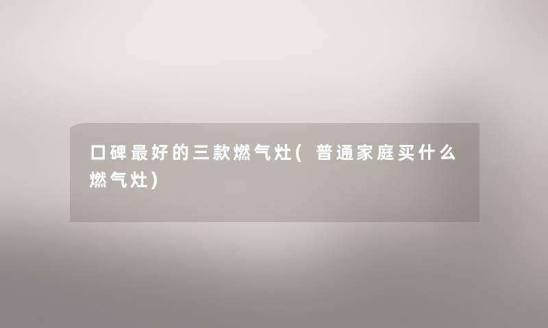 口碑好的三款燃气灶(普通家庭买什么燃气灶) 口碑好的三款燃气灶(普通家庭买什么燃气灶)