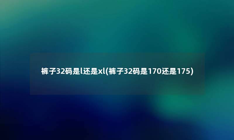裤子32码是l还是xl(裤子32码是170还是175) 裤子32码是l还是xl(裤子32码是170还是175)