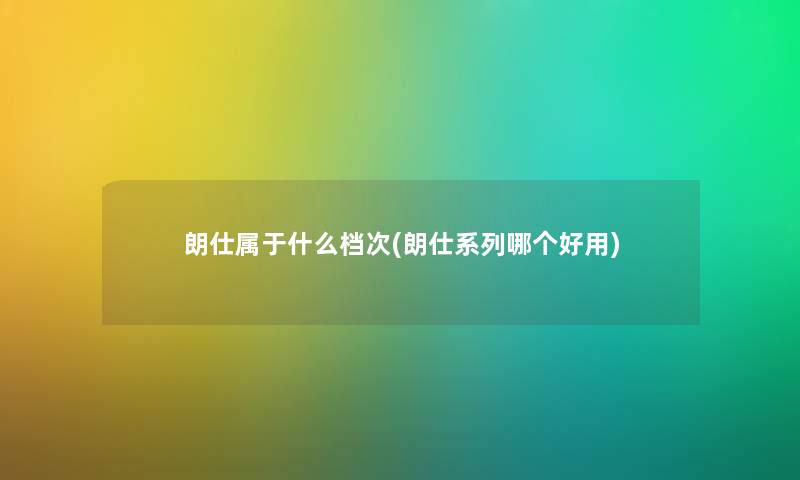 朗仕属于什么档次(朗仕系列哪个好用) 朗仕属于什么档次(朗仕系列哪个好用)