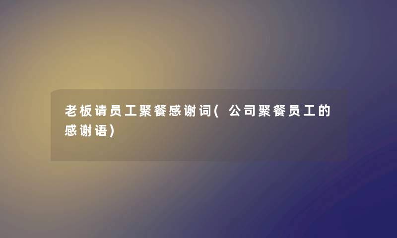 老板请员工聚餐感谢词(公司聚餐员工的感谢语) 老板请员工聚餐感谢词(公司聚餐员工的感谢语)