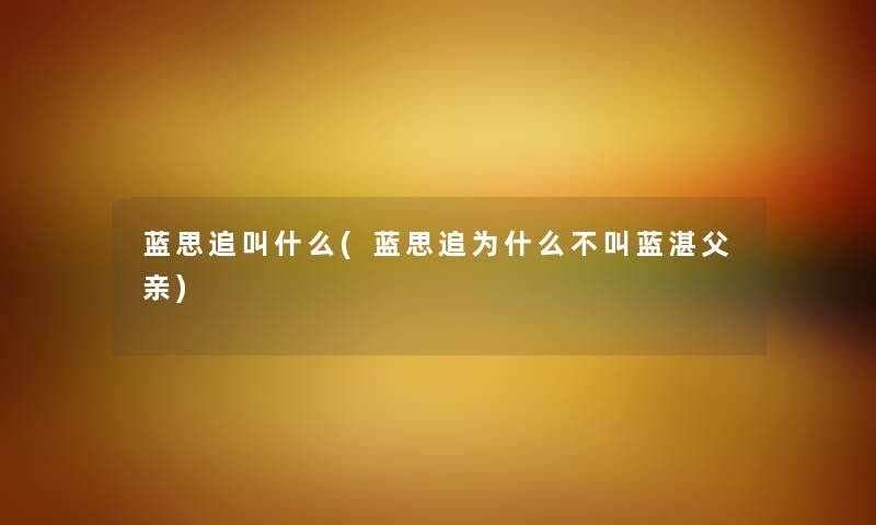 蓝思追叫什么(蓝思追为什么不叫蓝湛父亲) 蓝思追叫什么(蓝思追为什么不叫蓝湛父亲)