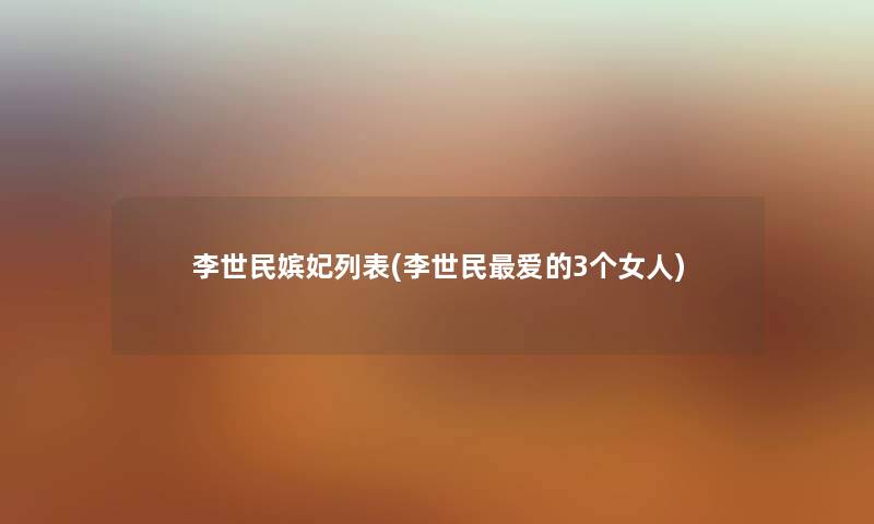 李世民嫔妃列表(李世民爱的3个女人) 李世民嫔妃列表(李世民爱的3个女人)