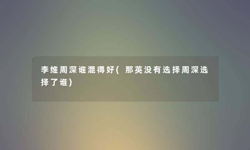 李维周深谁混得好(那英没有选择周深选择了谁) 李维周深谁混得好(那英没有选择周深选择了谁)