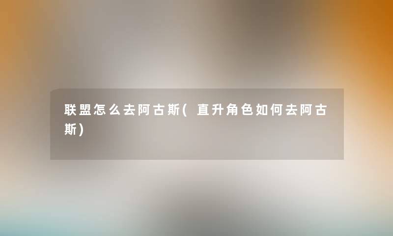 联盟怎么去阿古斯(直升角色如何去阿古斯) 联盟怎么去阿古斯(直升角色如何去阿古斯)