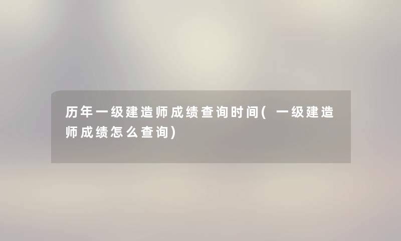 历年一级建造师成绩查阅时间(一级建造师成绩怎么查阅) 历年一级建造师成绩查阅时间(一级建造师成绩怎么查阅)