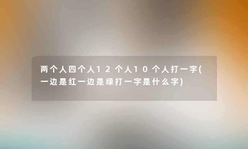 两个人四个人12个人10个人打一字(一边是红一边是绿打一字是什么字)