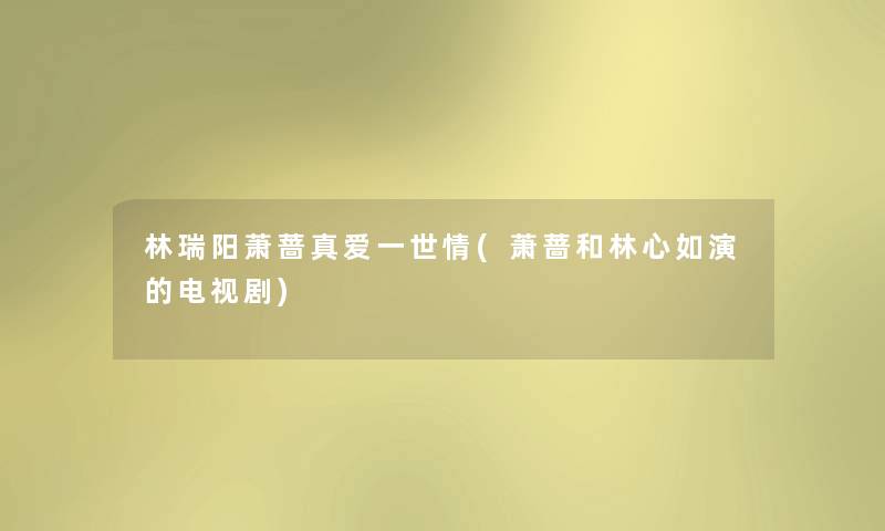 林瑞阳萧蔷真爱一世情(萧蔷和林心如演的电视剧) 林瑞阳萧蔷真爱一世情(萧蔷和林心如演的电视剧)