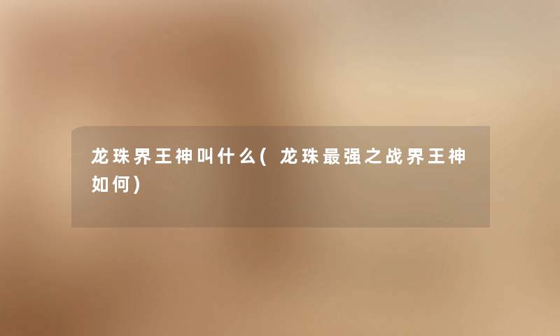 龙珠界王神叫什么(龙珠强之战界王神如何) 龙珠界王神叫什么(龙珠强之战界王神如何)