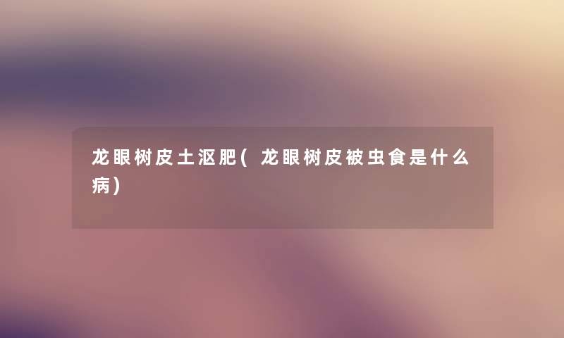 龙眼树皮土沤肥(龙眼树皮被虫食是什么病) 龙眼树皮土沤肥(龙眼树皮被虫食是什么病)