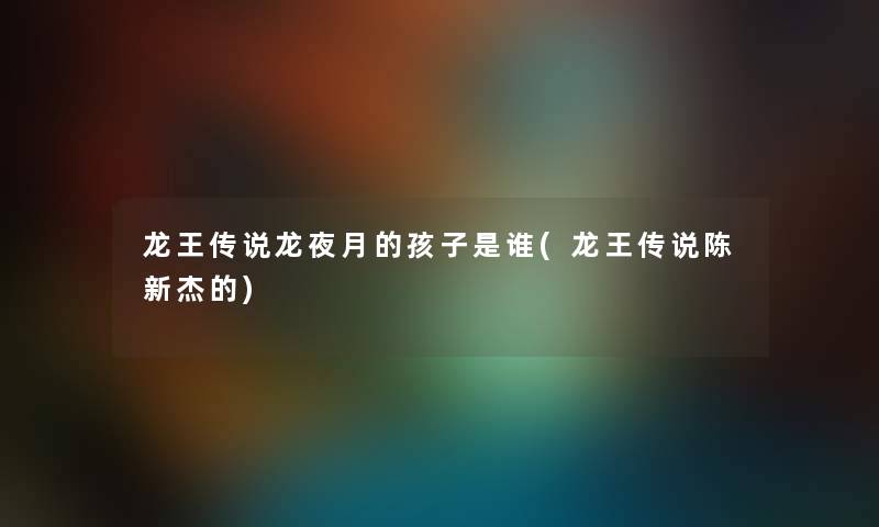 龙王传说龙夜月的孩子是谁(龙王传说陈新杰的) 龙王传说龙夜月的孩子是谁(龙王传说陈新杰的)