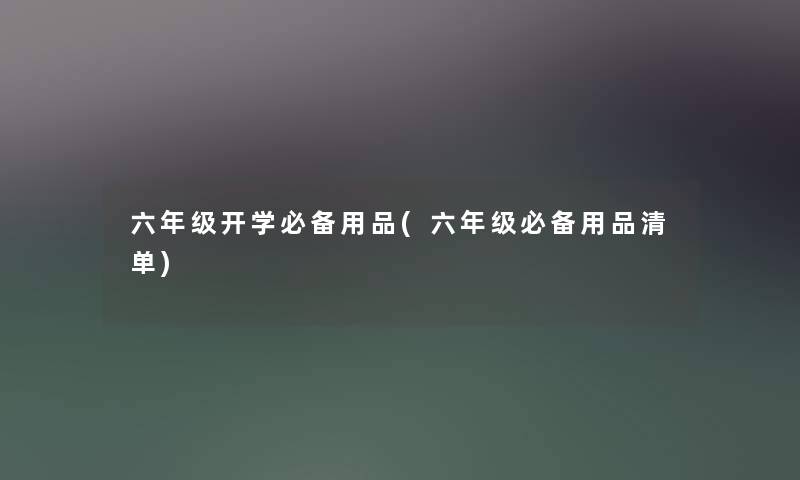 六年级开学必备用品(六年级必备用品清单) 六年级开学必备用品(六年级必备用品清单)