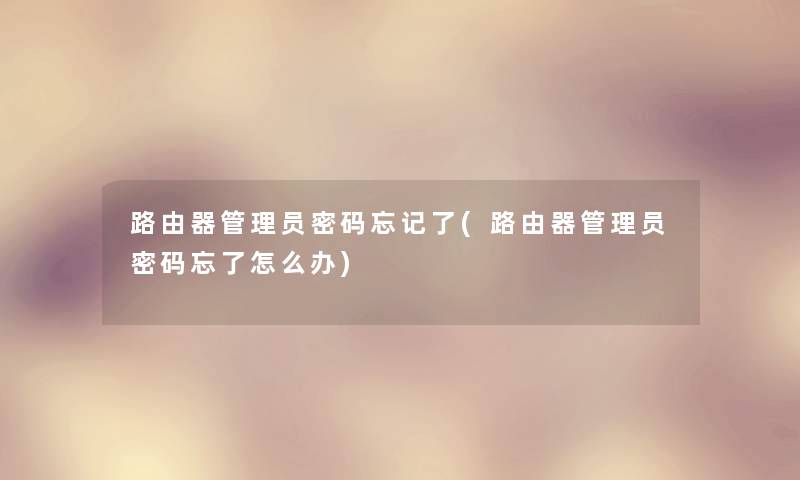 路由器管理员密码忘记了(路由器管理员密码忘了怎么办) 路由器管理员密码忘记了(路由器管理员密码忘了怎么办)