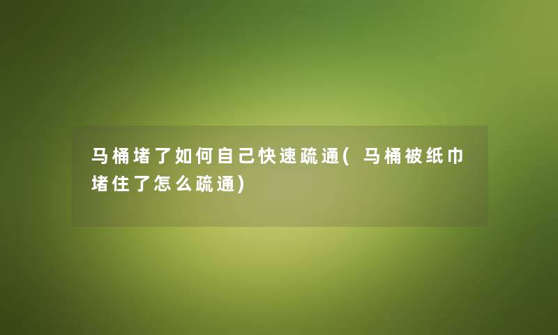 马桶堵了如何自己快速疏通(马桶被纸巾堵住了怎么疏通) 马桶堵了如何自己快速疏通(马桶被纸巾堵住了怎么疏通)