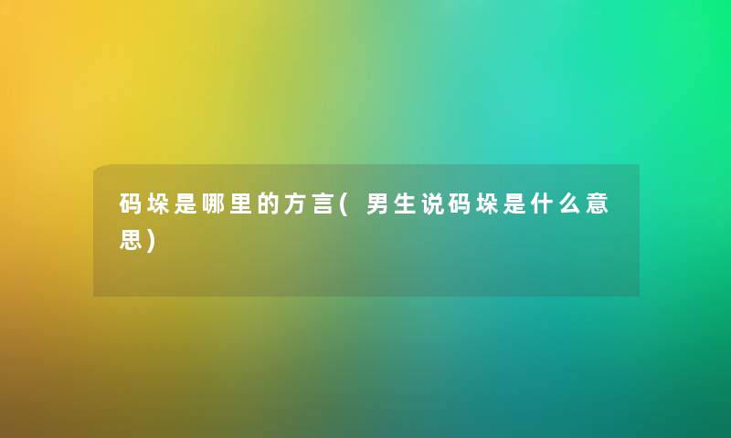 码垛是哪里的方言(男生说码垛是什么意思)