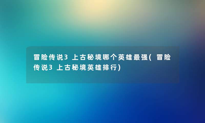 冒险传说3上古秘境哪个英雄强(冒险传说3上古秘境英雄整理) 冒险传说3上古秘境哪个英雄强(冒险传说3上古秘境英雄整理)