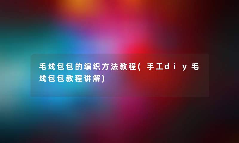 毛线包包的编织方法教程(手工diy毛线包包教程讲解) 毛线包包的编织方法教程(手工diy毛线包包教程讲解)