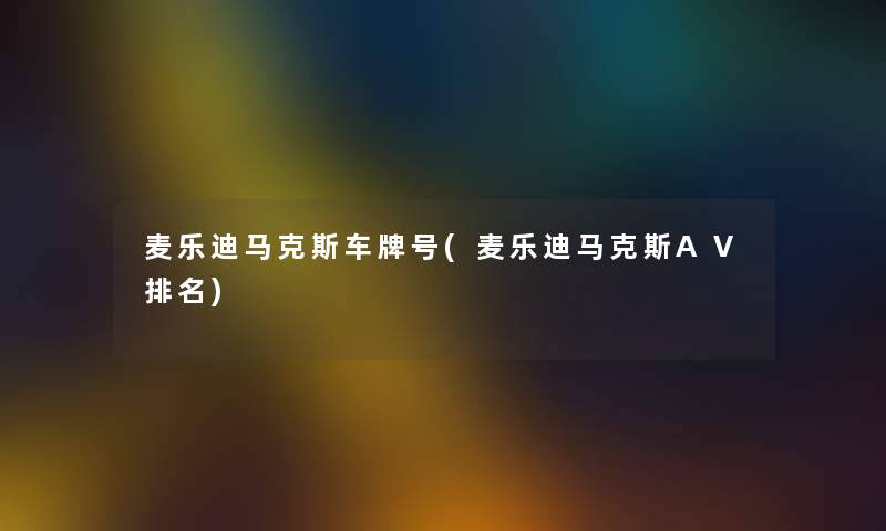 麦乐迪马克斯车牌号(麦乐迪马克斯AⅤ推荐) 麦乐迪马克斯车牌号(麦乐迪马克斯AⅤ推荐)