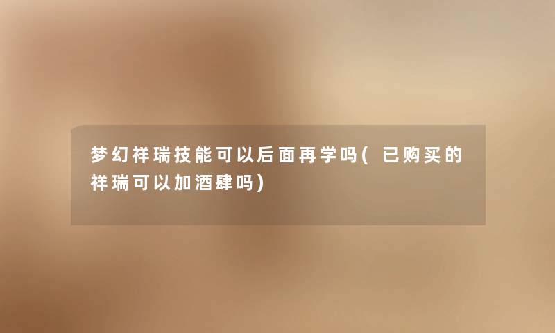 梦幻祥瑞技能可以后面再学吗(已购买的祥瑞可以加酒肆吗) 梦幻祥瑞技能可以后面再学吗(已购买的祥瑞可以加酒肆吗)