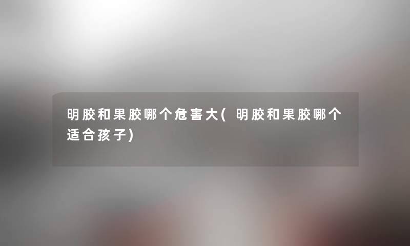明胶和果胶哪个危害大(明胶和果胶哪个适合孩子) 明胶和果胶哪个危害大(明胶和果胶哪个适合孩子)