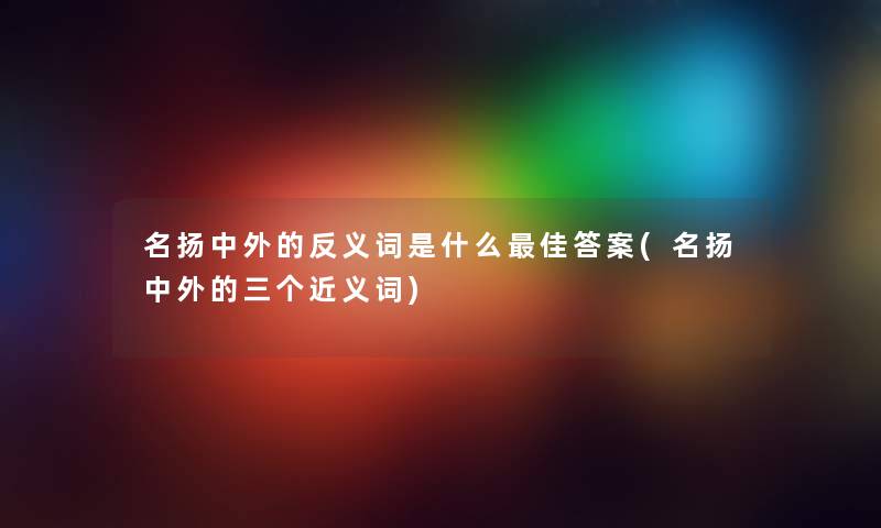 名扬中外的反义词是什么理想答案(名扬中外的三个近义词) 名扬中外的反义词是什么理想答案(名扬中外的三个近义词)