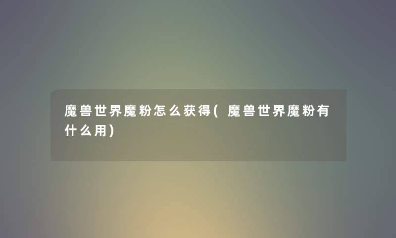 魔兽世界魔粉怎么获得(魔兽世界魔粉有什么用) 魔兽世界魔粉怎么获得(魔兽世界魔粉有什么用)
