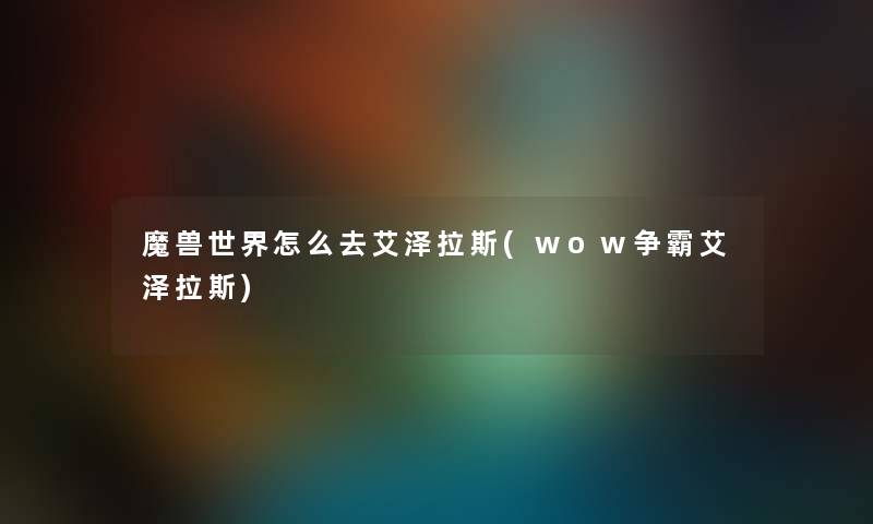 魔兽世界怎么去艾泽拉斯(wow争霸艾泽拉斯) 魔兽世界怎么去艾泽拉斯(wow争霸艾泽拉斯)