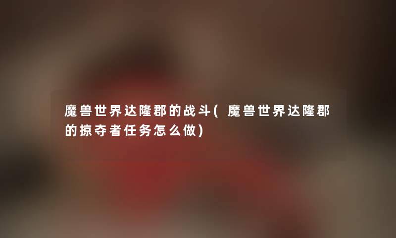 魔兽世界达隆郡的战斗(魔兽世界达隆郡的掠夺者任务怎么做) 魔兽世界达隆郡的战斗(魔兽世界达隆郡的掠夺者任务怎么做)