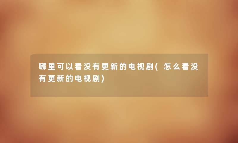 哪里可以看没有更新的电视剧(怎么看没有更新的电视剧) 哪里可以看没有更新的电视剧(怎么看没有更新的电视剧)