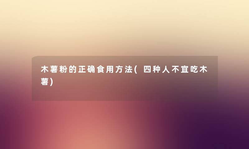 木薯粉的正确食用方法(四种人不宜吃木薯) 木薯粉的正确食用方法(四种人不宜吃木薯)
