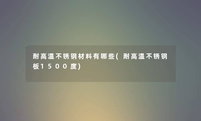 耐高温不锈钢材料有哪些(耐高温不锈钢板1500度) 耐高温不锈钢材料有哪些(耐高温不锈钢板1500度)