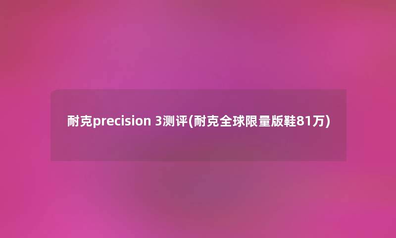 耐克precision 3测评(耐克全球限量版鞋81万) 耐克precision 3测评(耐克全球限量版鞋81万)