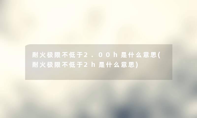 耐火极限不低于2.00h是什么意思(耐火极限不低于2h是什么意思) 耐火极限不低于2.00h是什么意思(耐火极限不低于2h是什么意思)