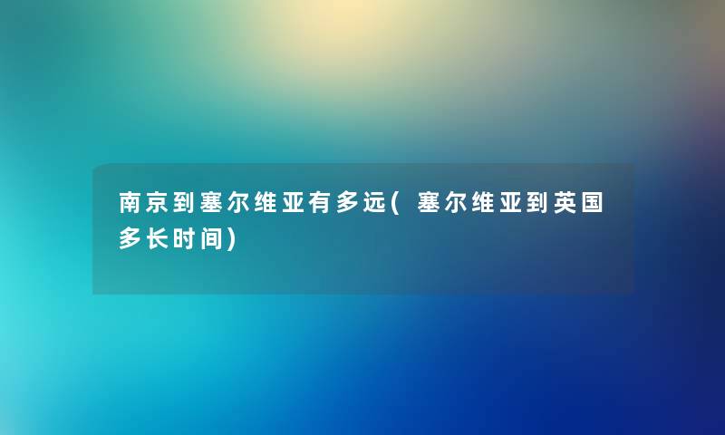 南京到塞尔维亚有多远(塞尔维亚到英国多长时间) 南京到塞尔维亚有多远(塞尔维亚到英国多长时间)
