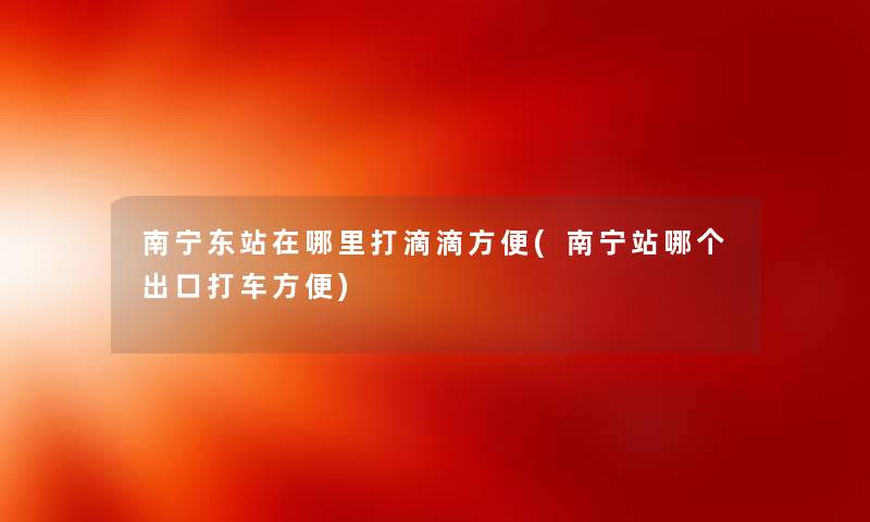 南宁东站在哪里打滴滴方便(南宁站哪个出口打车方便) 南宁东站在哪里打滴滴方便(南宁站哪个出口打车方便)