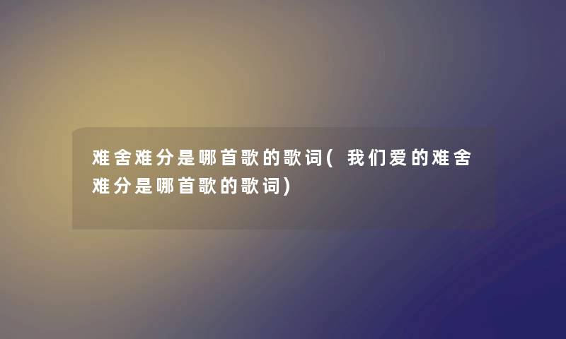 难舍难分是哪首歌的歌词(爱的难舍难分是哪首歌的歌词) 难舍难分是哪首歌的歌词(爱的难舍难分是哪首歌的歌词)