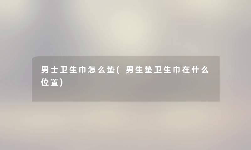 男士卫生巾怎么垫(男生垫卫生巾在什么位置) 男士卫生巾怎么垫(男生垫卫生巾在什么位置)