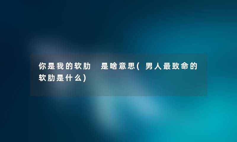 你是我的软肋 是啥意思(男人致命的软肋是什么) 你是我的软肋 是啥意思(男人致命的软肋是什么)