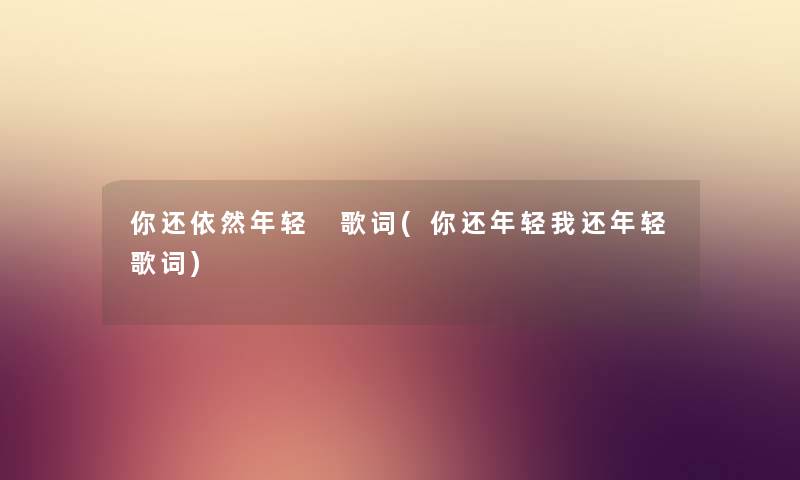 你还依然年轻 歌词(你还年轻我还年轻歌词) 你还依然年轻 歌词(你还年轻我还年轻歌词)
