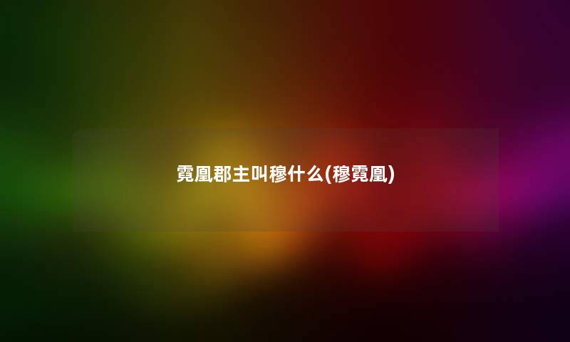 霓凰郡主叫穆什么(穆霓凰) 霓凰郡主叫穆什么(穆霓凰)