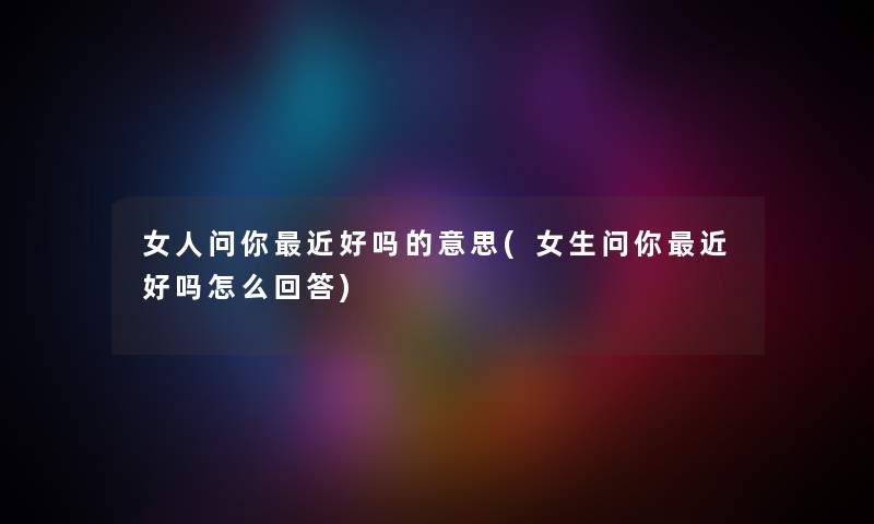 女人问你近好吗的意思(女生问你近好吗怎么回答)