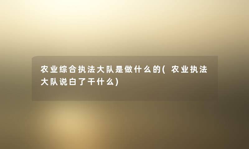 农业综合执法大队是做什么的(农业执法大队说白了干什么) 农业综合执法大队是做什么的(农业执法大队说白了干什么)