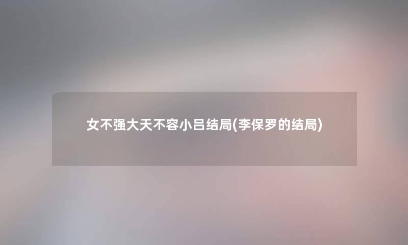 女不强大天不容小吕结局(李保罗的结局) 女不强大天不容小吕结局(李保罗的结局)